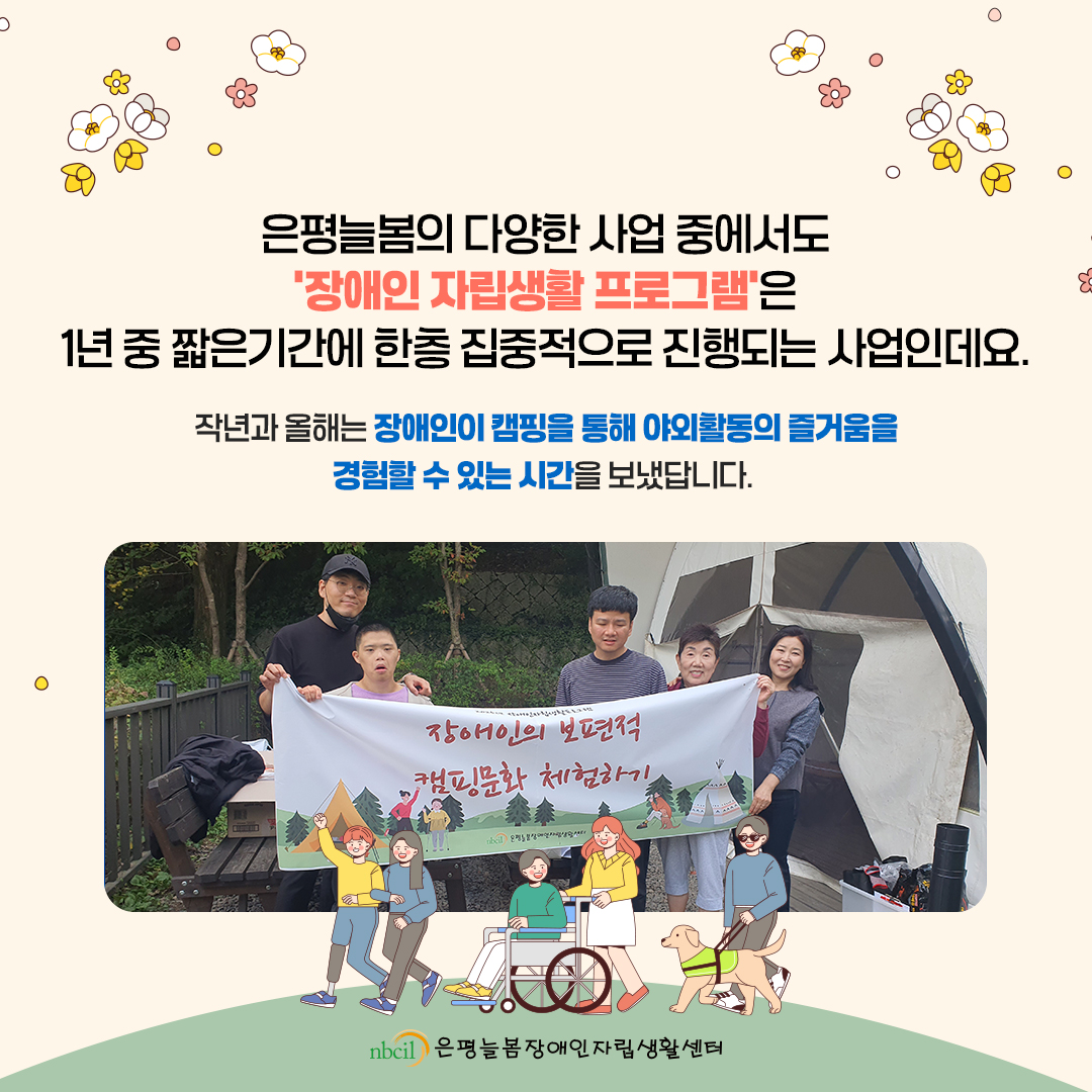 은평늘봄의 다양한 사업 중에서도 '장애인 자립생활 프로그램'은 1년 중 짧은기간에 한층 집중적으로 진행되는 사업인데요. 작년과 올해는 장애인이 캠핑을 통해 야외활동의 즐거움을 경험할 수 있는 시간을 보냈답니다.